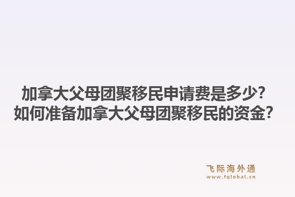 加拿大父母团聚移民申请费是多少？如何准备加拿大父母团聚移民的资金？1.jpg