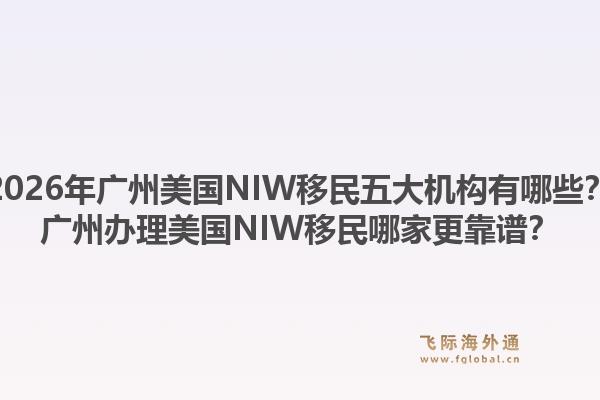 2026年广州美国NIW移民五大机构有哪些?广州办理美国NIW移民哪家更靠谱?1.jpg