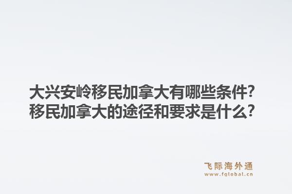 大兴安岭移民加拿大有哪些条件？移民加拿大的途径和要求是什么？1.jpg