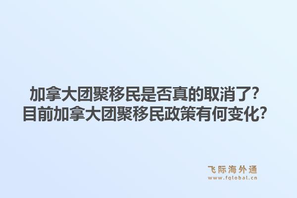 加拿大团聚移民是否真的取消了？目前加拿大团聚移民政策有何变化？1.jpg