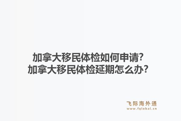 加拿大移民体检如何申请？加拿大移民体检延期怎么办？1.jpg