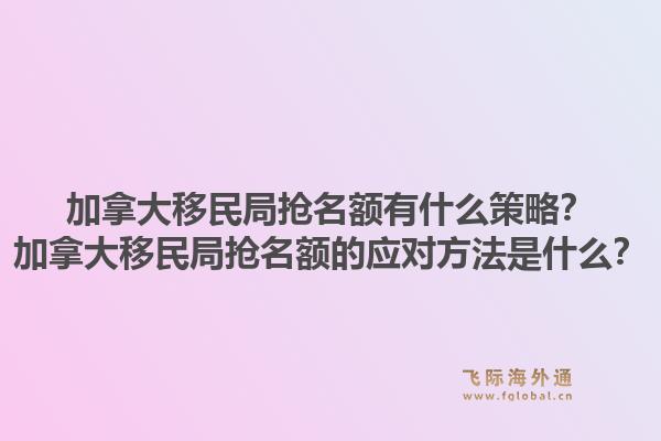 加拿大移民局抢名额有什么策略？加拿大移民局抢名额的应对方法是什么？1.jpg