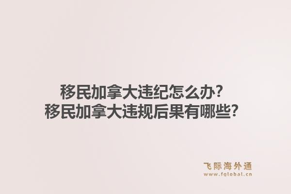 移民加拿大违纪怎么办？移民加拿大违规后果有哪些？1.jpg