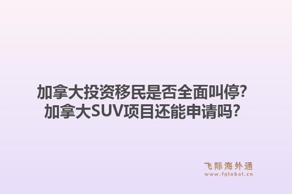 加拿大投资移民是否全面叫停?加拿大SUV项目还能申请吗?1.jpg