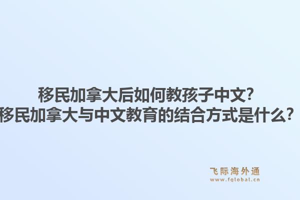 移民加拿大后如何教孩子中文？移民加拿大与中文教育的结合方式是什么？1.jpg