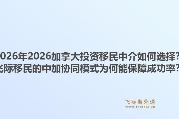 2026年2026加拿大投资移民中介如何选择？飞际移民的中加协同模式为何能保障成功率？1.jpg