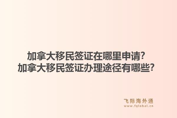 加拿大移民签证在哪里申请?加拿大移民签证办理途径有哪些?1.jpg