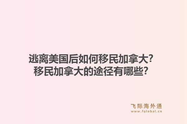 逃离美国后如何移民加拿大？移民加拿大的途径有哪些？1.jpg