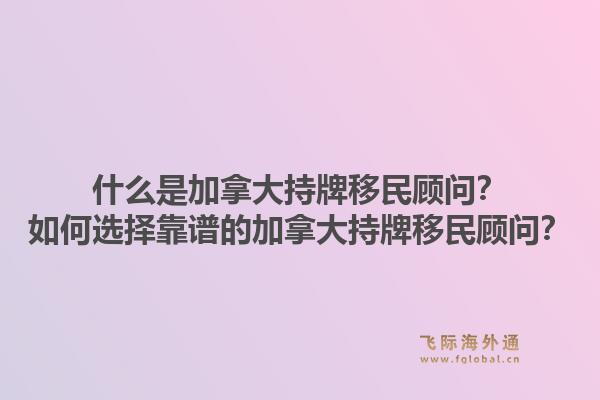 什么是加拿大持牌移民顾问？如何选择靠谱的加拿大持牌移民顾问？1.jpg