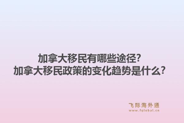 加拿大移民有哪些途径?加拿大移民政策的变化趋势是什么?1.jpg