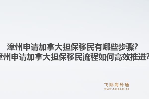 漳州申请加拿大担保移民有哪些步骤？漳州申请加拿大担保移民流程如何高效推进？1.jpg