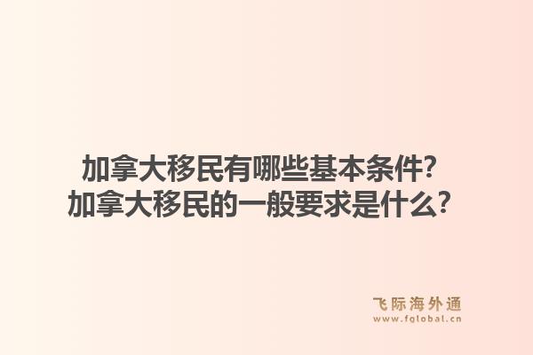 加拿大移民有哪些基本条件？加拿大移民的一般要求是什么？1.jpg