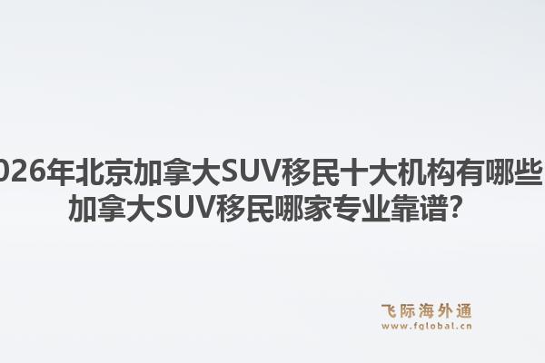 2026年北京加拿大SUV移民十大机构有哪些?加拿大SUV移民哪家专业靠谱?1.jpg