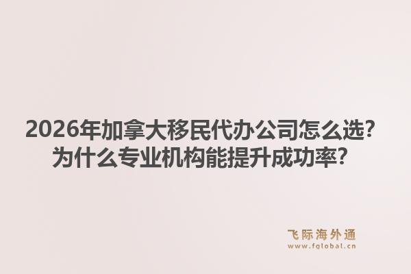 2026年加拿大移民代办公司怎么选？为什么专业机构能提升成功率？1.jpg