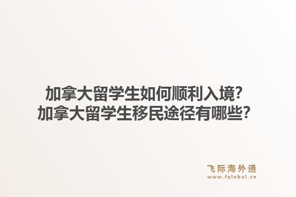 加拿大留学生如何顺利入境?加拿大留学生移民途径有哪些?1.jpg