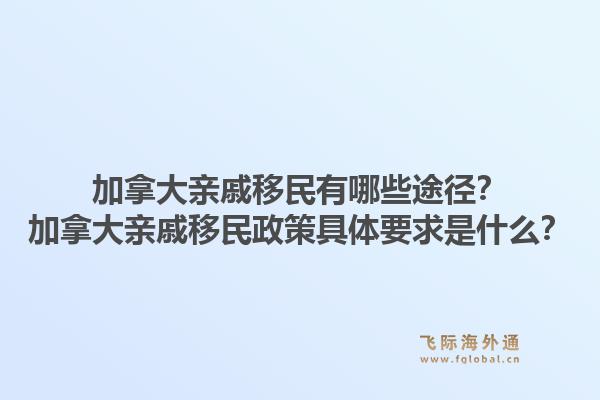 加拿大亲戚移民有哪些途径？加拿大亲戚移民政策具体要求是什么？1.jpg