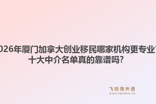 2026年厦门加拿大创业移民哪家机构更专业?十大中介名单真的靠谱吗?1.jpg