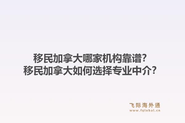 移民加拿大哪家机构靠谱？移民加拿大如何选择专业中介？1.jpg