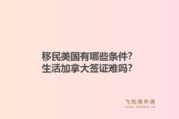 移民美国有哪些条件？生活加拿大签证难吗？1.jpg
