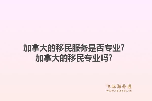 加拿大的移民服务是否专业?加拿大的移民专业吗?1.jpg