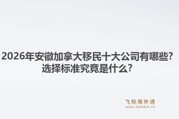 2026年安徽加拿大移民十大公司有哪些？选择标准究竟是什么？1.jpg