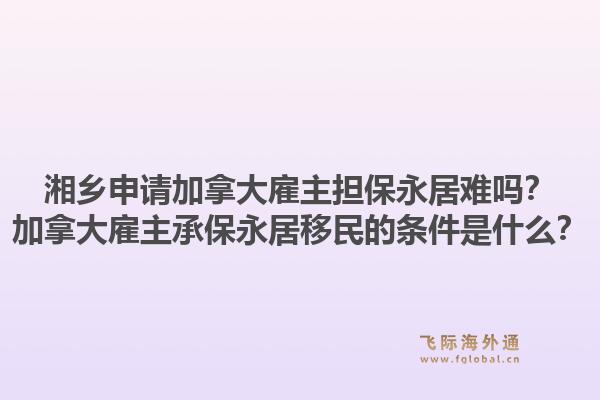 湘乡申请加拿大雇主担保永居难吗？加拿大雇主承保永居移民的条件是什么？1.jpg