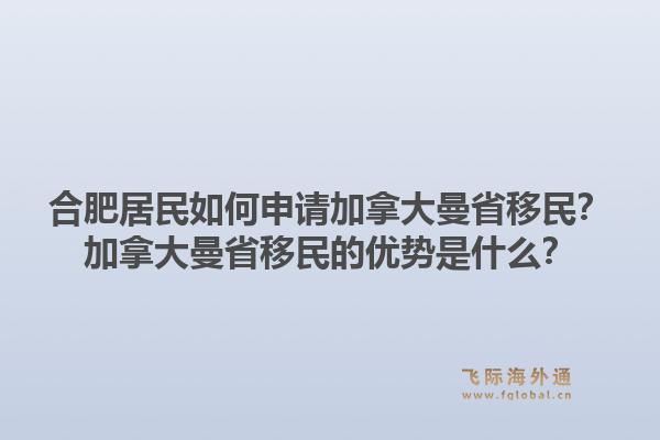 合肥居民如何申请加拿大曼省移民？加拿大曼省移民的优势是什么？1.jpg