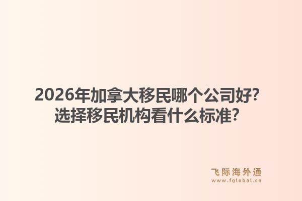 2026年加拿大移民哪个公司好?选择移民机构看什么标准?1.jpg