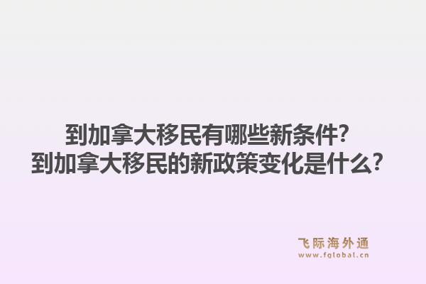 到加拿大移民有哪些新条件?到加拿大移民的新政策变化是什么?1.jpg