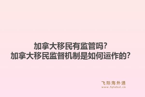 加拿大移民有监管吗？加拿大移民监督机制是如何运作的？1.jpg