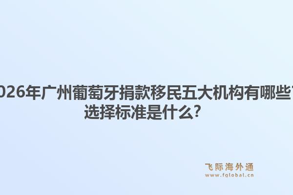 2026年广州葡萄牙捐款移民五大机构有哪些?选择标准是什么?1.jpg