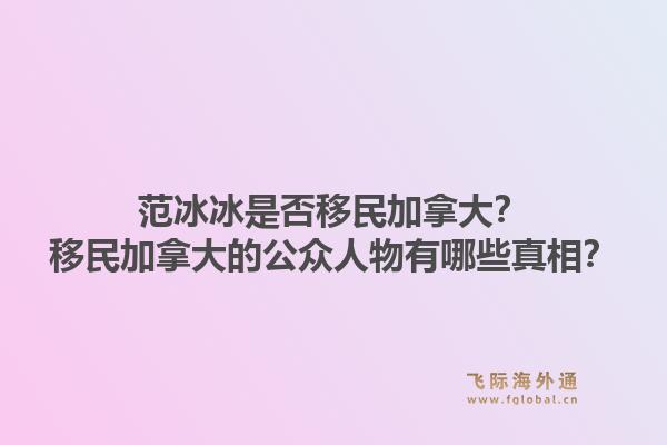 范冰冰是否移民加拿大？移民加拿大的公众人物有哪些真相？1.jpg
