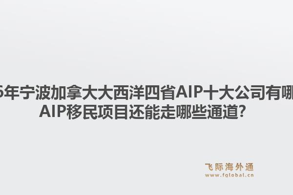 2026年宁波加拿大大西洋四省AIP十大公司有哪些?AIP移民项目还能走哪些通道?1.jpg