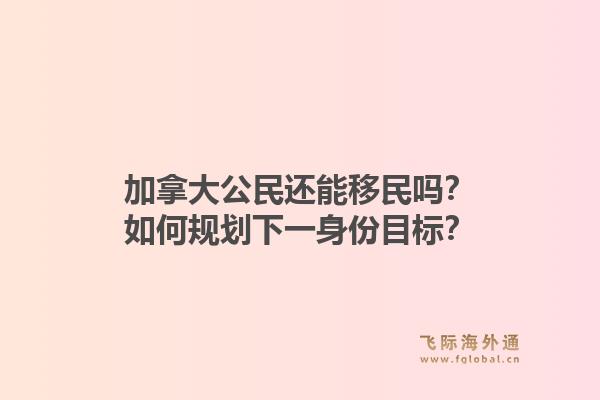 加拿大公民还能移民吗？如何规划下一身份目标？1.jpg