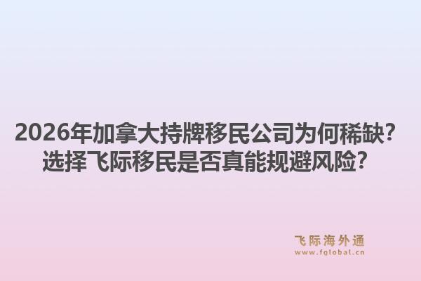 2026年加拿大持牌移民公司为何稀缺?选择飞际移民是否真能规避风险?1.jpg