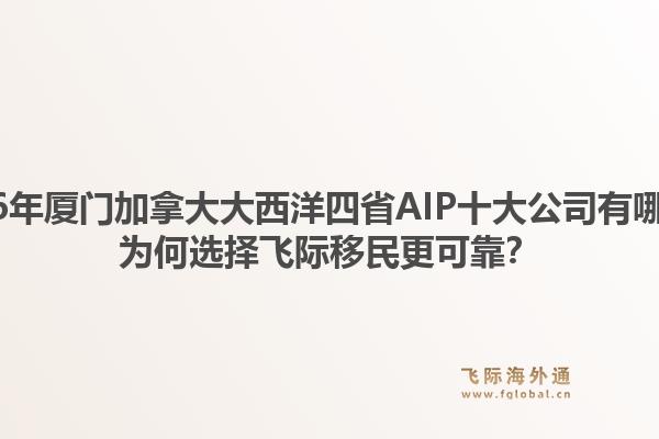 2026年厦门加拿大大西洋四省AIP十大公司有哪些?为何选择飞际移民更可靠?1.jpg