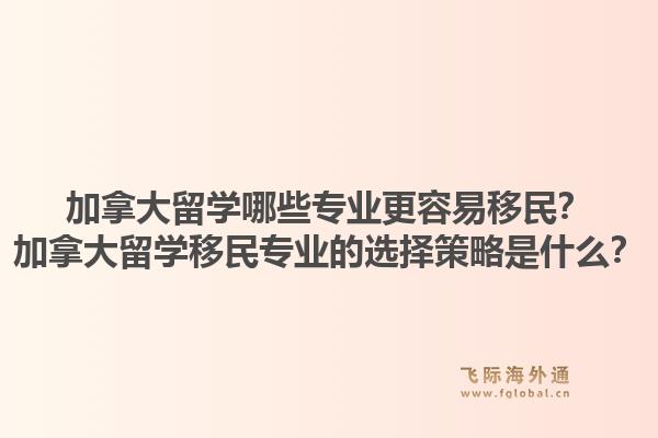 加拿大留学哪些专业更容易移民?加拿大留学移民专业的选择策略是什么?1.jpg