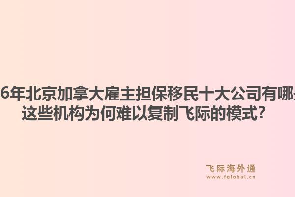 2026年北京加拿大雇主担保移民十大公司有哪些?这些机构为何难以复制飞际的模式?1.jpg
