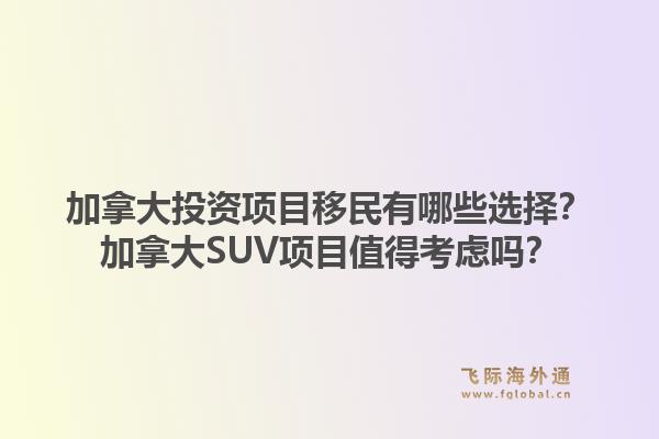 加拿大投资项目移民有哪些选择?加拿大SUV项目值得考虑吗?1.jpg