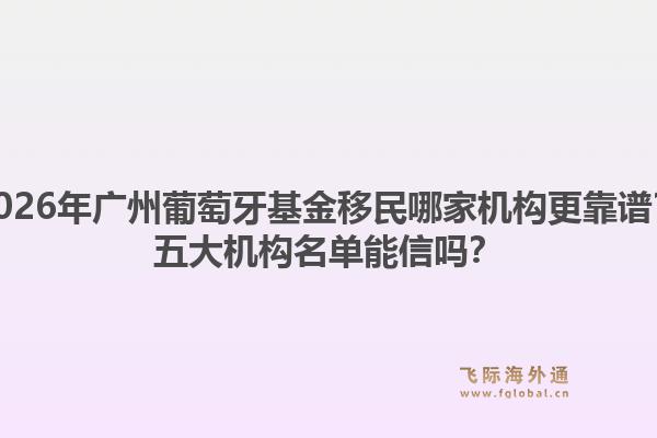 2026年广州葡萄牙基金移民哪家机构更靠谱?五大机构名单能信吗?1.jpg