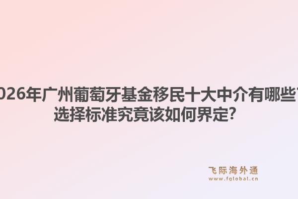 2026年广州葡萄牙基金移民十大中介有哪些?选择标准究竟该如何界定?1.jpg
