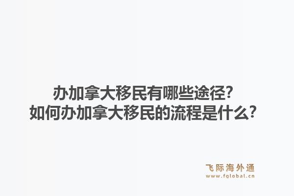 办加拿大移民有哪些途径？如何办加拿大移民的流程是什么？1.jpg