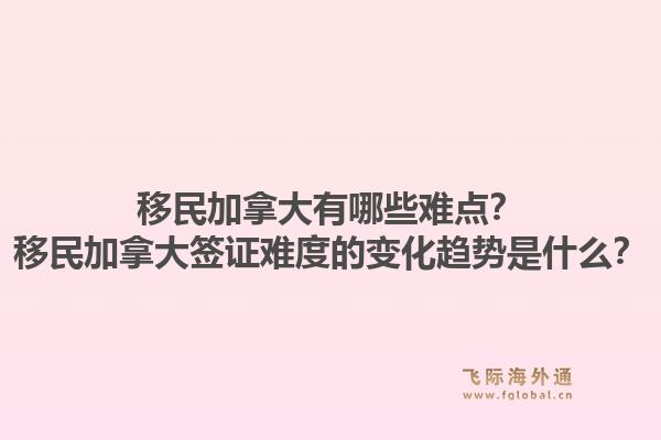 移民加拿大有哪些难点？移民加拿大签证难度的变化趋势是什么？1.jpg