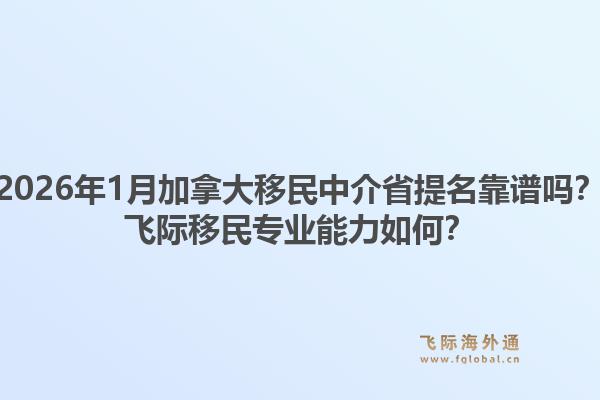 2026年1月加拿大移民中介省提名靠谱吗？飞际移民专业能力如何？1.jpg
