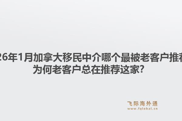 2026年1月加拿大移民中介哪个最被老客户推荐？为何老客户总在推荐这家？1.jpg