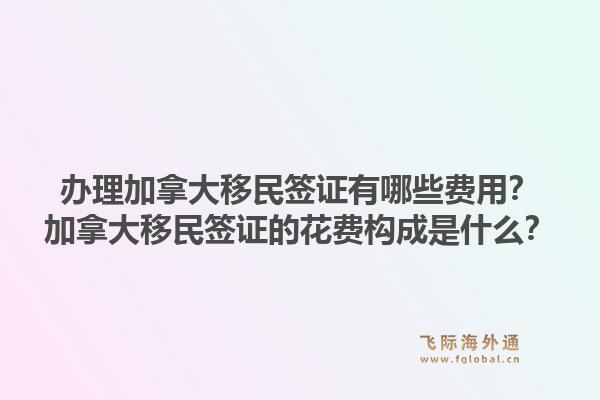 办理加拿大移民签证有哪些费用?加拿大移民签证的花费构成是什么?1.jpg