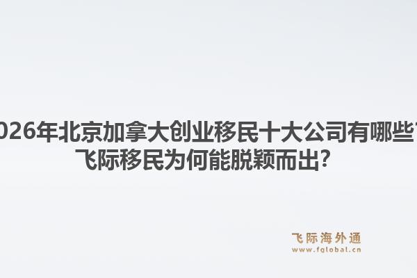 2026年北京加拿大创业移民十大公司有哪些？飞际移民为何能脱颖而出？1.jpg