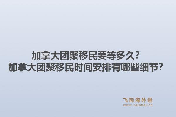 加拿大团聚移民要等多久?加拿大团聚移民时间安排有哪些细节?1.jpg