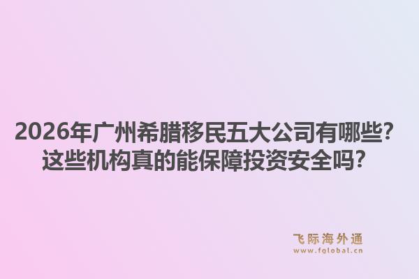 2026年广州希腊移民五大公司有哪些？这些机构真的能保障投资安全吗？1.jpg