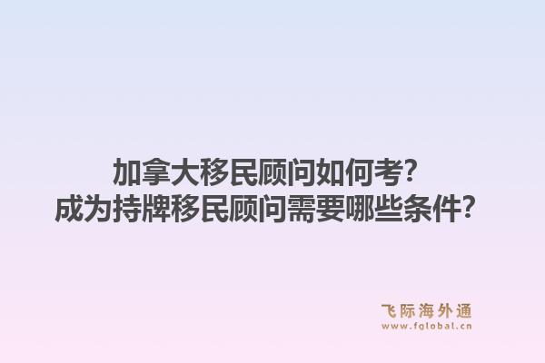 加拿大移民顾问如何考？成为持牌移民顾问需要哪些条件？1.jpg